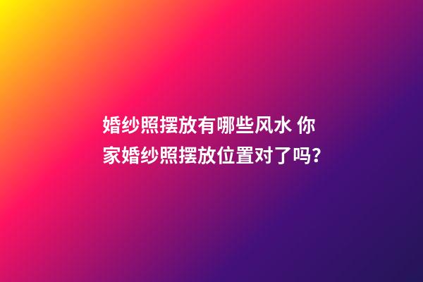婚纱照摆放有哪些风水 你家婚纱照摆放位置对了吗？